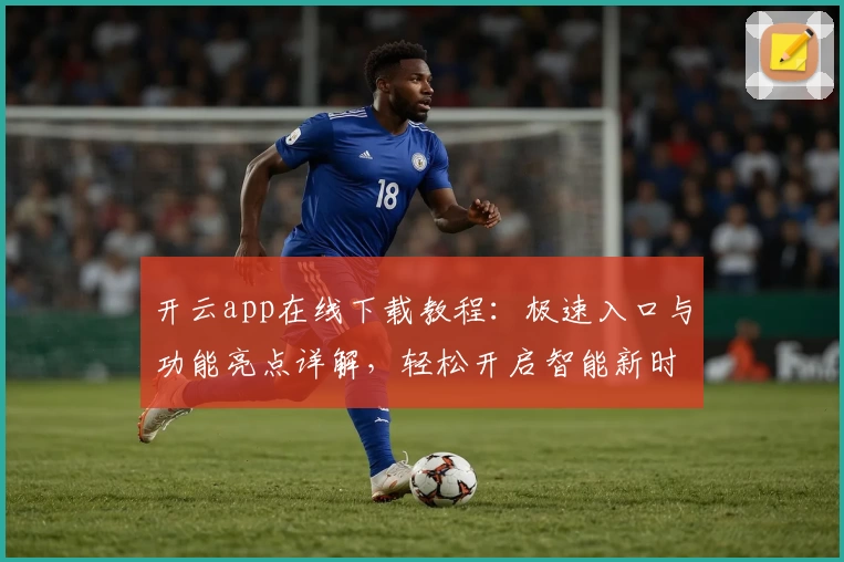 开云app在线下载教程：极速入口与功能亮点详解，轻松开启智能新时代