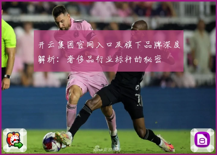 开云集团官网入口及旗下品牌深度解析：奢侈品行业标杆的秘密