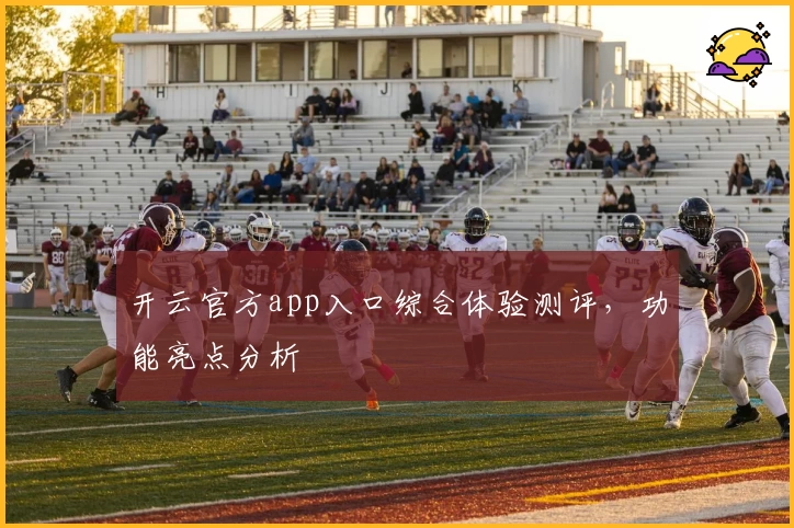 开云官方app入口综合体验测评，功能亮点分析