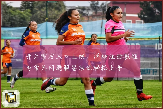 开云官方入口上线，详细注册教程与常见问题解答助你轻松上手