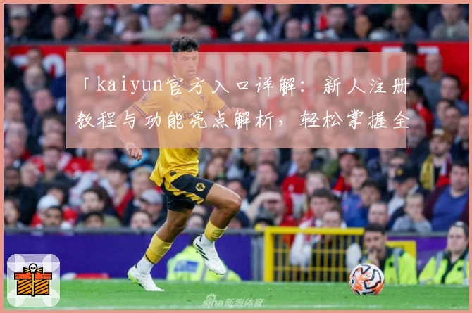 「kaiyun官方入口详解：新人注册教程与功能亮点解析，轻松掌握全方位使用技巧」