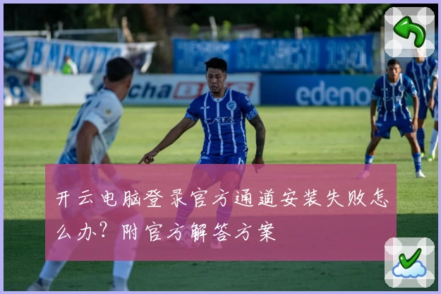 开云电脑登录官方通道安装失败怎么办？附官方解答方案