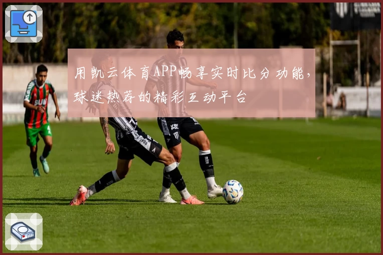 用凯云体育APP畅享实时比分功能，球迷热荐的精彩互动平台
