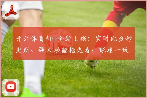 开云体育App全新上线：实时比分秒更新、强大功能抢先看，球迷一致力荐
