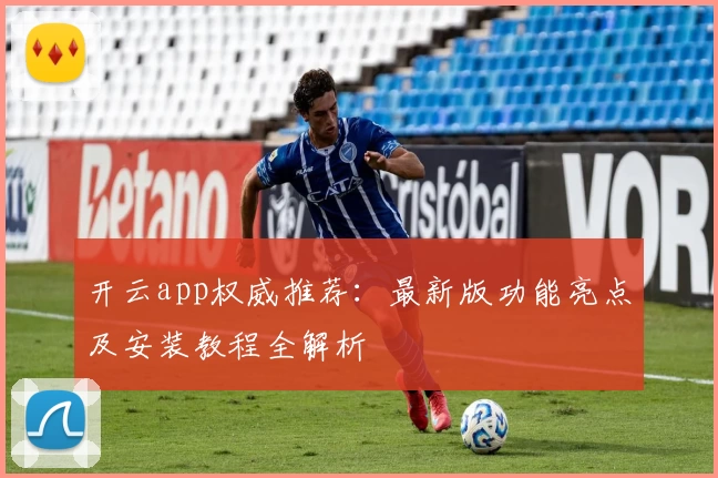 开云app权威推荐：最新版功能亮点及安装教程全解析