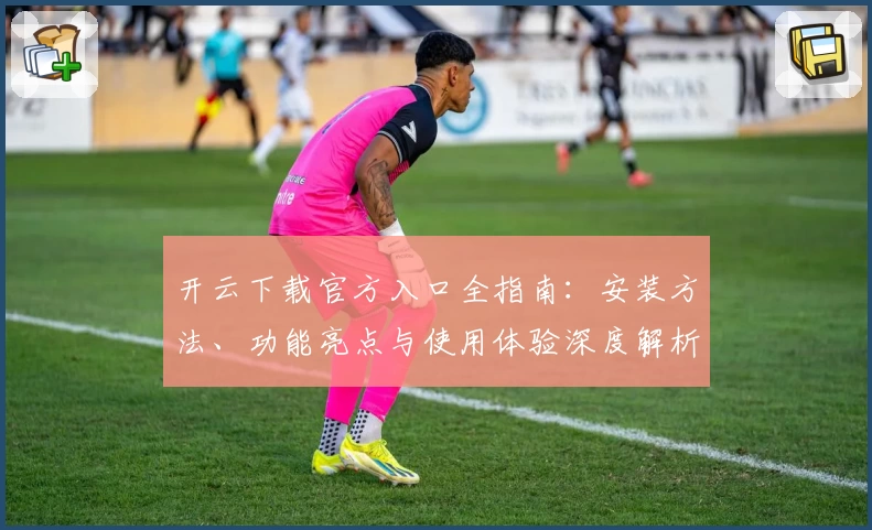 开云下载官方入口全指南：安装方法、功能亮点与使用体验深度解析