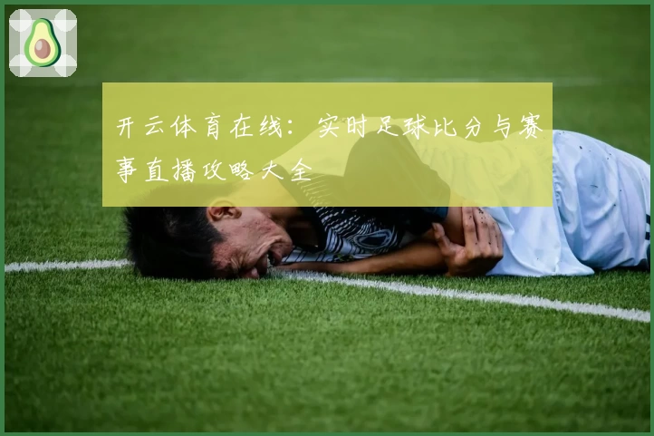 开云体育在线:实时足球比分与赛事直播攻略大全