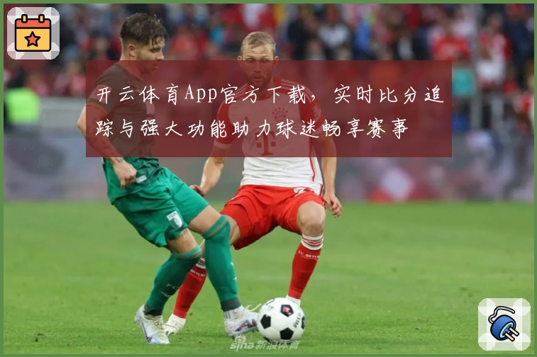 开云体育App官方下载，实时比分追踪与强大功能助力球迷畅享赛事
