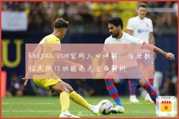 Kaiyun.com官网入口详解：注册教程及热门功能亮点全面解析