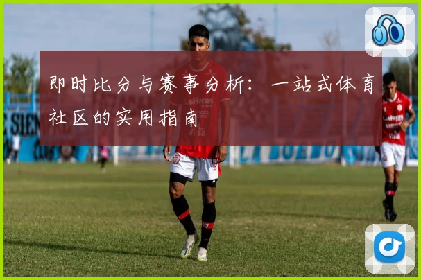 即时比分与赛事分析：一站式体育社区的实用指南