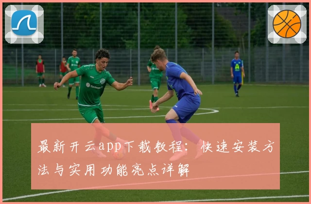 最新开云app下载教程:快速安装方法与实用功能亮点详解