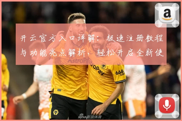 开云官方入口详解:极速注册教程与功能亮点解析,轻松开启全新使用体验