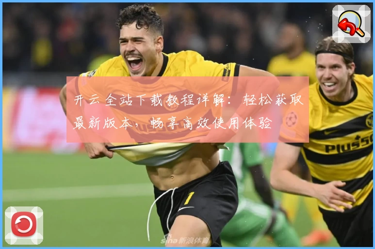开云全站下载教程详解:轻松获取最新版本,畅享高效使用体验