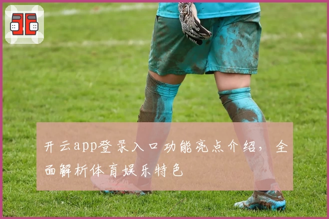 开云app登录入口功能亮点介绍,全面解析体育娱乐特色