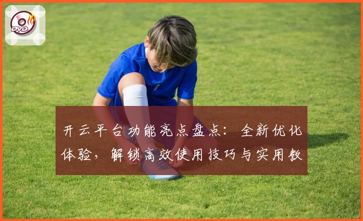 开云平台功能亮点盘点：全新优化体验，解锁高效使用技巧与实用教程