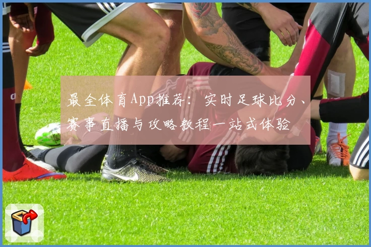 最全体育App推荐：实时足球比分、赛事直播与攻略教程一站式体验