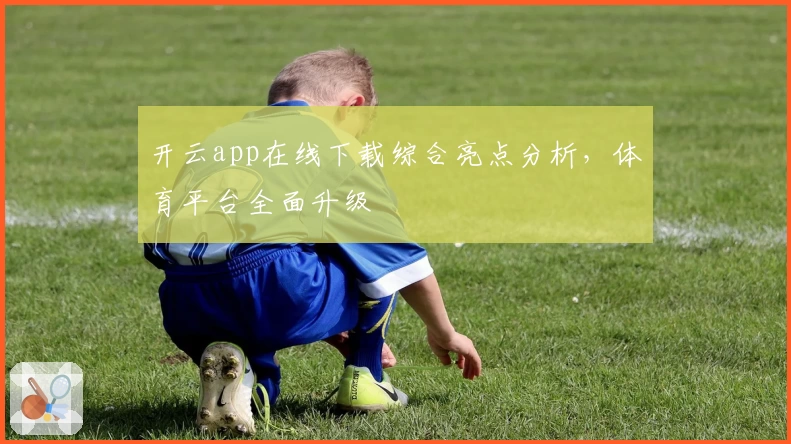 开云app在线下载综合亮点分析，体育平台全面升级