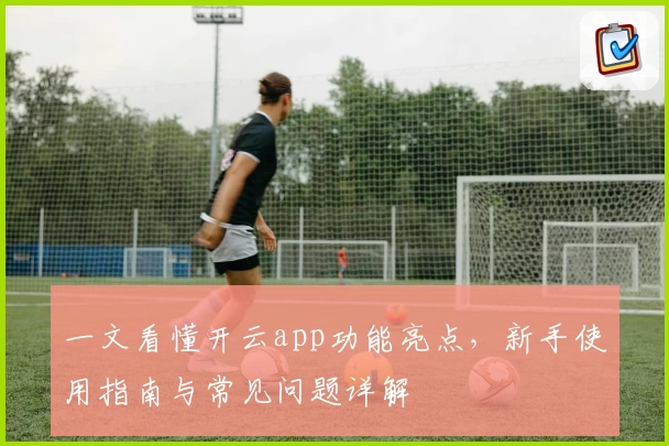 一文看懂开云app功能亮点，新手使用指南与常见问题详解