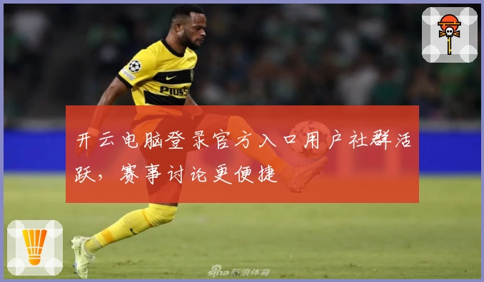 开云电脑登录官方入口用户社群活跃，赛事讨论更便捷