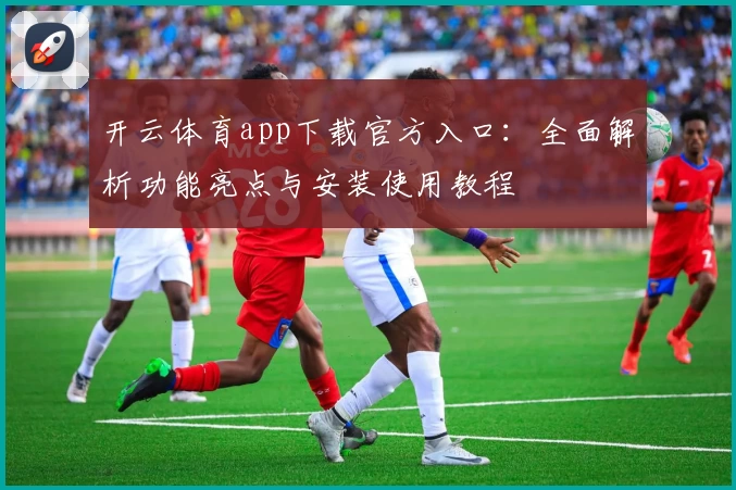 开云体育app下载官方入口：全面解析功能亮点与安装使用教程