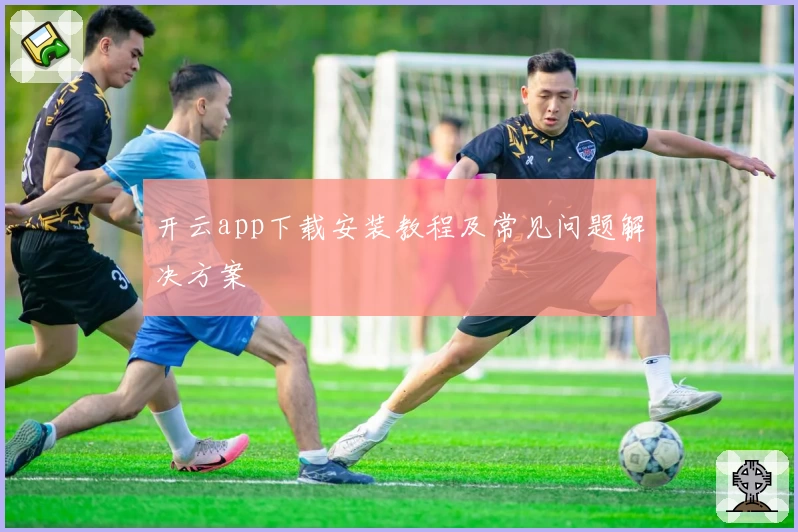 开云app下载安装教程及常见问题解决方案