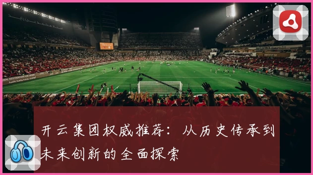 开云集团权威推荐：从历史传承到未来创新的全面探索