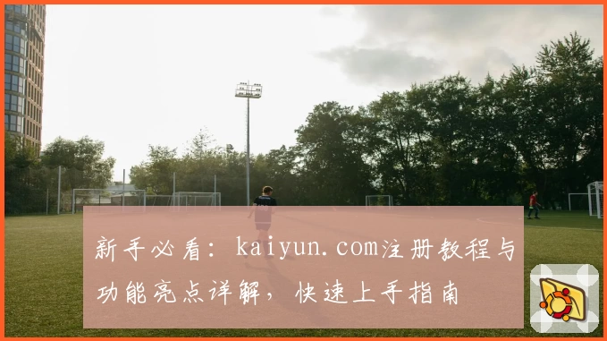 新手必看：kaiyun.com注册教程与功能亮点详解，快速上手指南