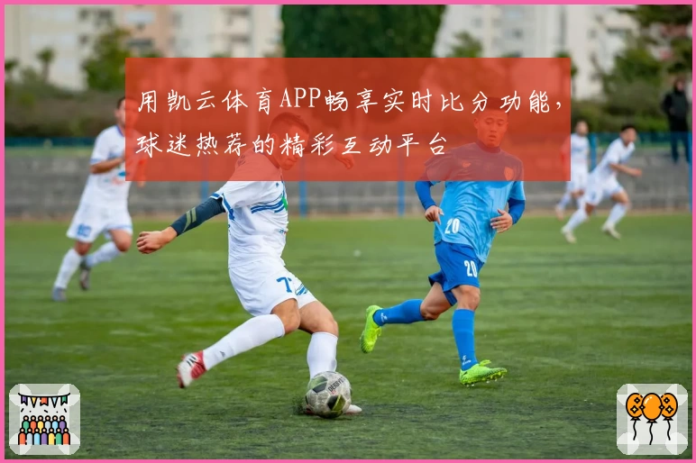 用凯云体育APP畅享实时比分功能，球迷热荐的精彩互动平台