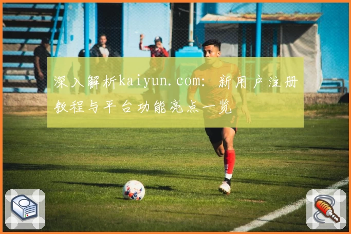 深入解析kaiyun.com：新用户注册教程与平台功能亮点一览