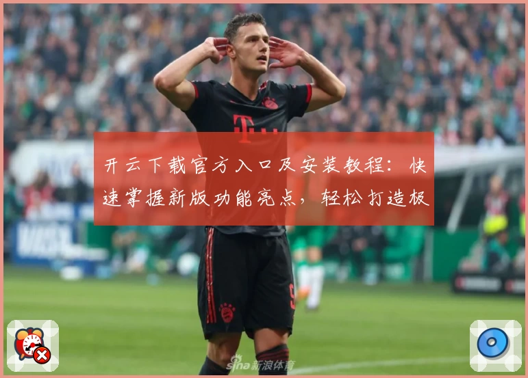 开云下载官方入口及安装教程：快速掌握新版功能亮点，轻松打造极致使用体验