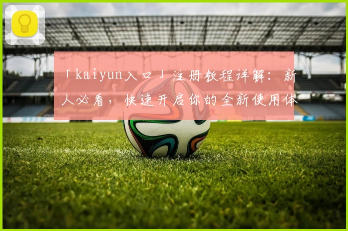 「kaiyun入口」注册教程详解：新人必看，快速开启你的全新使用体验！