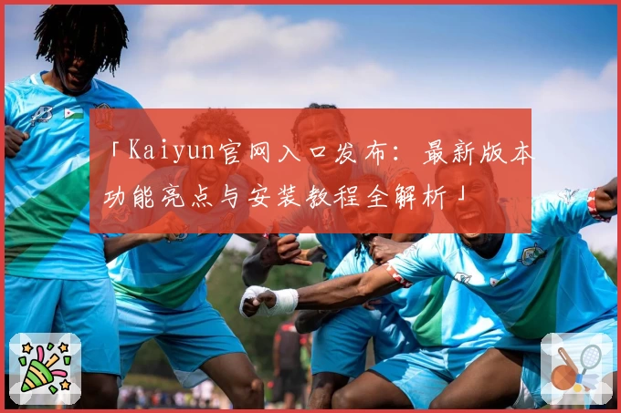 「Kaiyun官网入口发布：最新版本功能亮点与安装教程全解析」