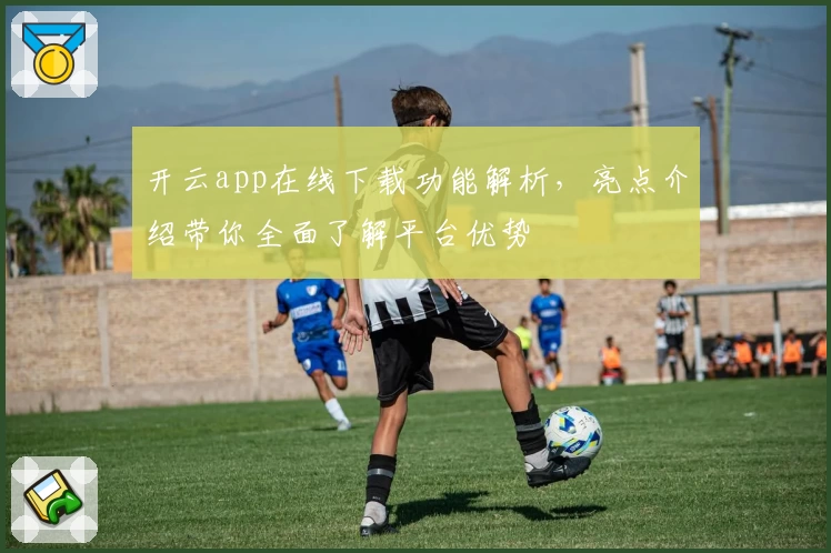 开云app在线下载功能解析，亮点介绍带你全面了解平台优势