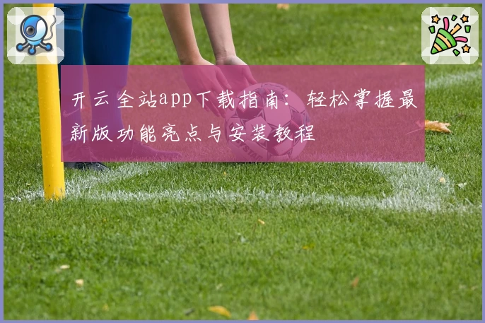 开云全站app下载指南：轻松掌握最新版功能亮点与安装教程