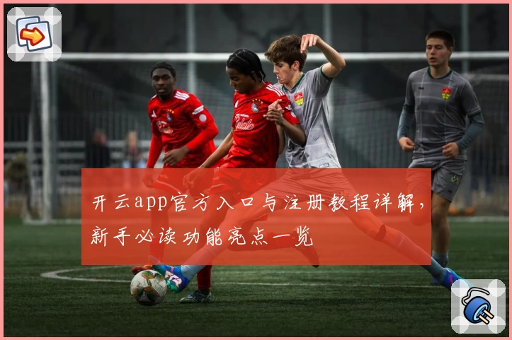 开云app官方入口与注册教程详解，新手必读功能亮点一览
