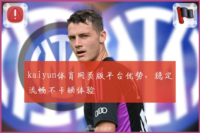 kaiyun体育网页版平台优势，稳定流畅不卡顿体验