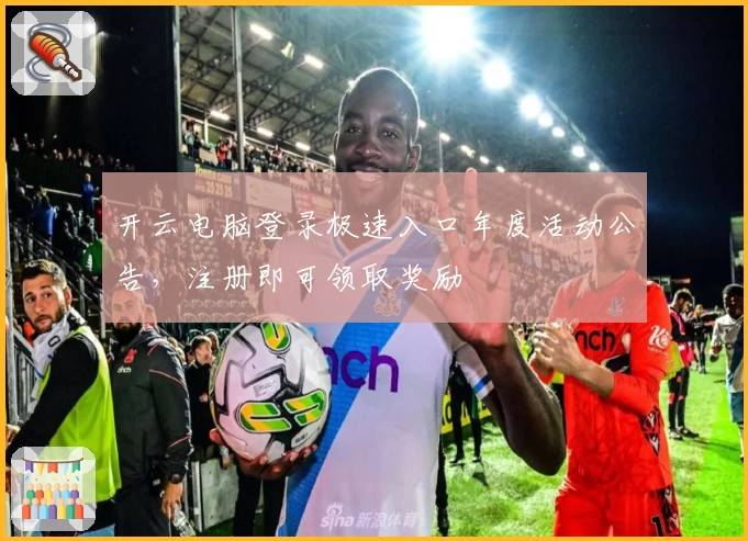 开云电脑登录极速入口年度活动公告，注册即可领取奖励