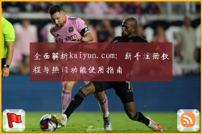 全面解析kaiyun.com：新手注册教程与热门功能使用指南