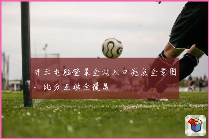 开云电脑登录全站入口亮点全景图，比分互动全覆盖