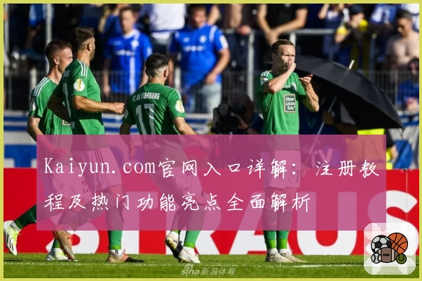 Kaiyun.com官网入口详解：注册教程及热门功能亮点全面解析