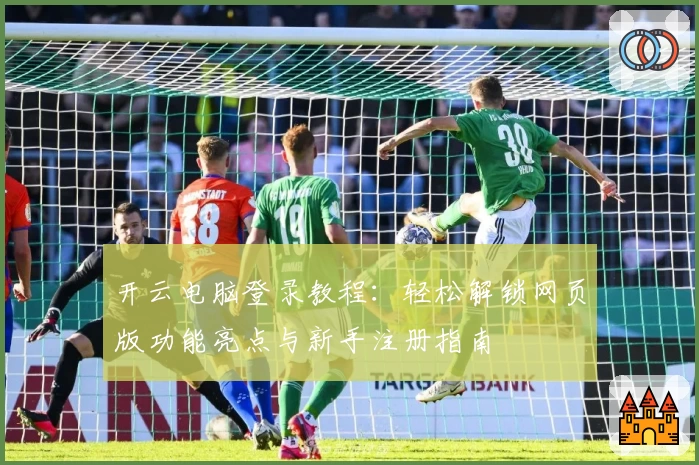 开云电脑登录教程：轻松解锁网页版功能亮点与新手注册指南