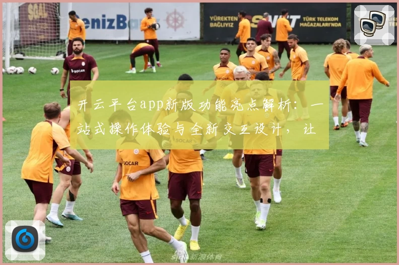 开云平台app新版功能亮点解析:一站式操作体验与全新交互设计,让使用更便捷