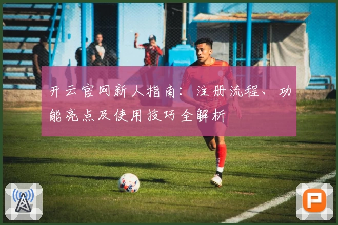 开云官网新人指南：注册流程、功能亮点及使用技巧全解析