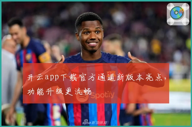 开云app下载官方通道新版本亮点，功能升级更流畅