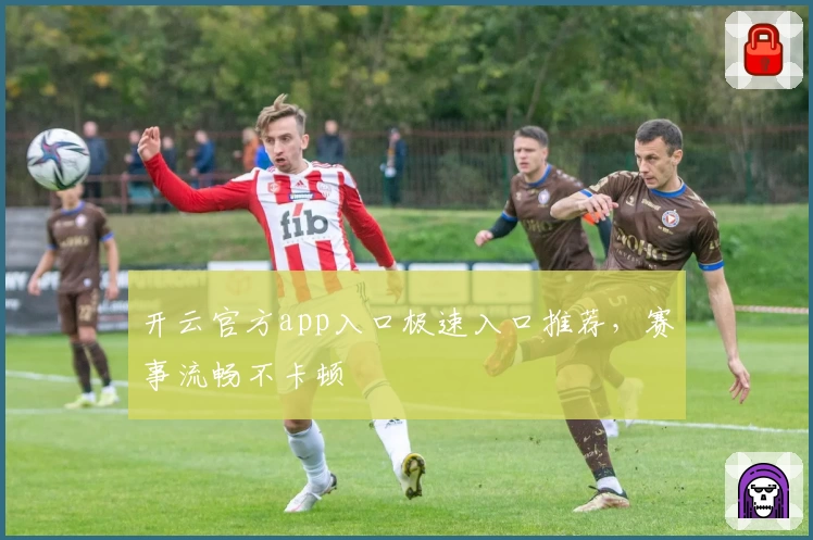 开云官方app入口极速入口推荐，赛事流畅不卡顿