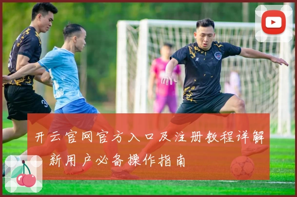 开云官网官方入口及注册教程详解，新用户必备操作指南
