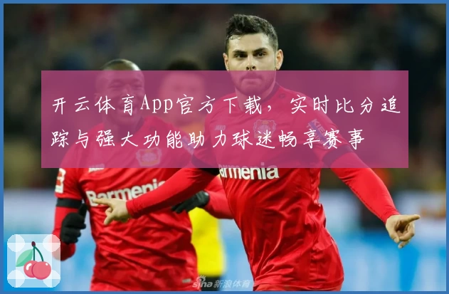 开云体育App官方下载，实时比分追踪与强大功能助力球迷畅享赛事