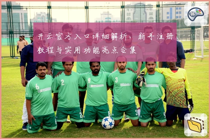 开云官方入口详细解析，新手注册教程与实用功能亮点合集