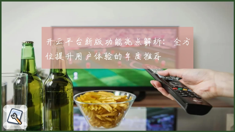 开云平台新版功能亮点解析：全方位提升用户体验的年度推荐