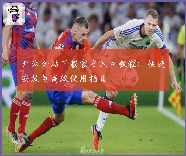 开云全站下载官方入口教程：快速安装与高效使用指南
